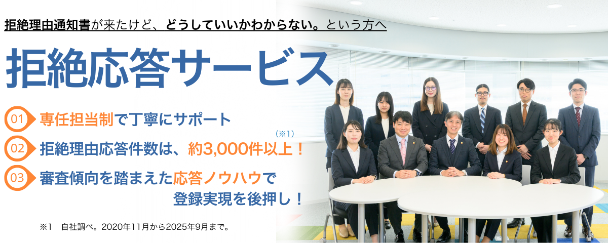 拒絶理由通知書が来たけど、どうしていいかわからない。という方へ。
拒絶応答サービス
1.専任担当制で手印紙にサポート
2.拒絶理由応答件数は、約3,000件以上
3.審査傾向を踏まえた応答ノウハウで登録実現を後押し